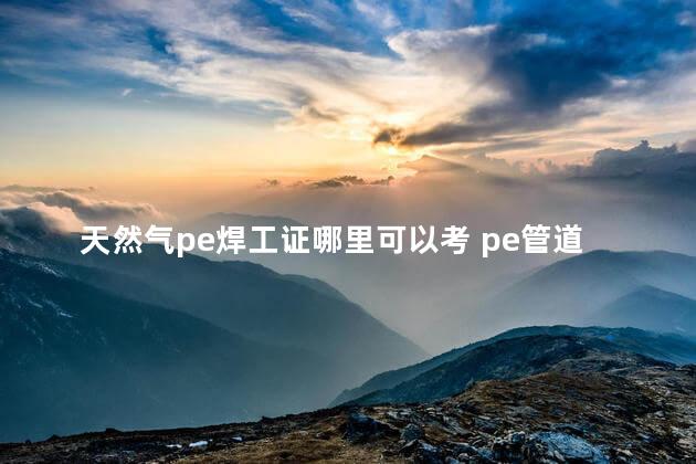 天然气pe焊工证哪里可以考 pe管道焊接证